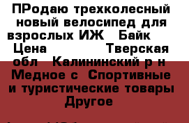 ПРодаю трехколесный новый велосипед для взрослых ИЖ - Байк 24 › Цена ­ 19 900 - Тверская обл., Калининский р-н, Медное с. Спортивные и туристические товары » Другое   